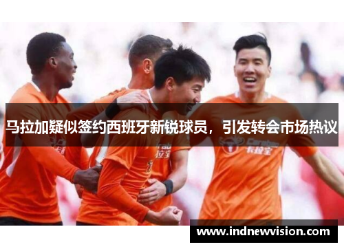 马拉加疑似签约西班牙新锐球员，引发转会市场热议
