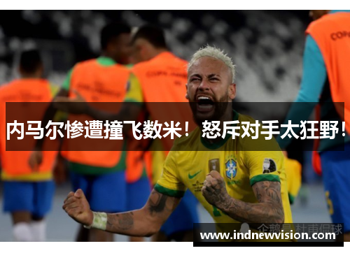 内马尔惨遭撞飞数米！怒斥对手太狂野！
